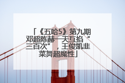 《五哈5》第九期邓超陈赫一天互掐“三百次”，王俊凯韭菜舞超魔性