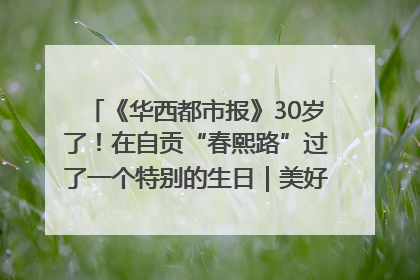 《华西都市报》30岁了！在自贡“春熙路”过了一个特别的生日｜美好生活有“盐”味