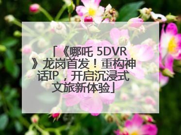 《哪吒 5DVR》龙岗首发！重构神话IP，开启沉浸式文旅新体验