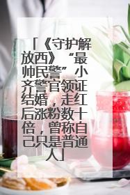 《守护解放西》“最帅民警”小齐警官领证结婚，走红后涨粉数十倍，曾称自己只是普通人