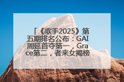 《歌手2025》第五期排名公布：GAI周延首夺第一，Grace第二，者来女揭榜成功，卫兰被淘汰