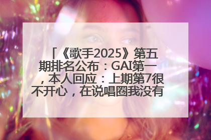 《歌手2025》第五期排名公布：GAI第一，本人回应：上期第7很不开心，在说唱圈我没有输过！卫兰淘汰