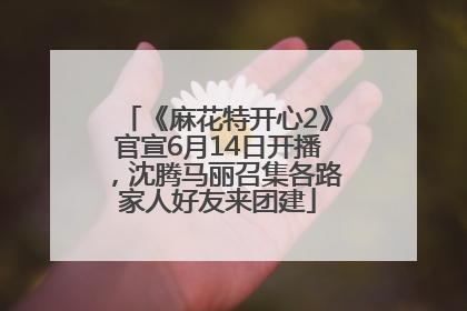 《麻花特开心2》官宣6月14日开播，沈腾马丽召集各路家人好友来团建