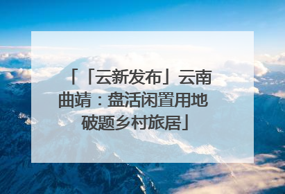 「云新发布」云南曲靖：盘活闲置用地 破题乡村旅居
