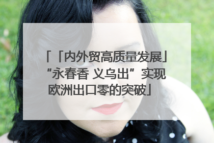 「内外贸高质量发展」“永春香 义乌出”实现欧洲出口零的突破