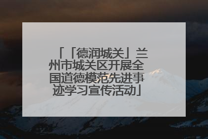 「德润城关」兰州市城关区开展全国道德模范先进事迹学习宣传活动