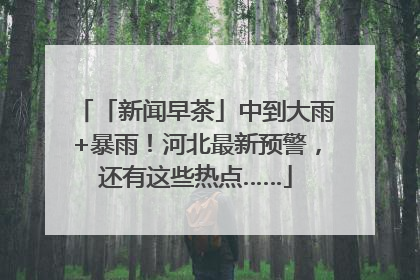 「新闻早茶」中到大雨+暴雨！河北最新预警，还有这些热点……