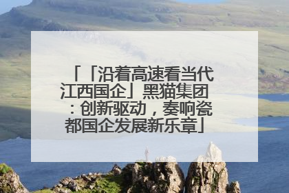 「沿着高速看当代江西国企」黑猫集团：创新驱动，奏响瓷都国企发展新乐章