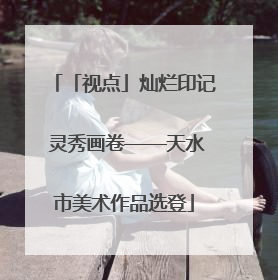 「视点」灿烂印记 灵秀画卷——天水市美术作品选登