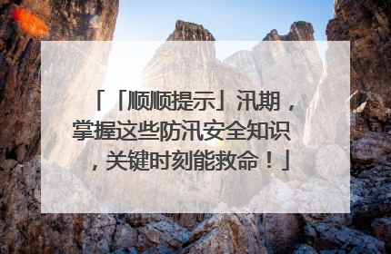 「顺顺提示」汛期，掌握这些防汛安全知识，关键时刻能救命！