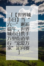 【世界城市日】当“六一”邂逅端午，世界城市日携手万里街道举行“宠爱万家”定向赛