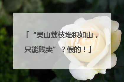“灵山荔枝堆积如山，只能贱卖”？假的！