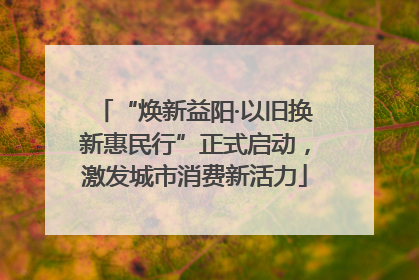“焕新益阳·以旧换新惠民行”正式启动，激发城市消费新活力