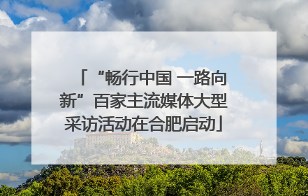 “畅行中国 一路向新”百家主流媒体大型采访活动在合肥启动