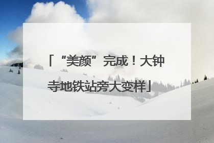 “美颜”完成！大钟寺地铁站旁大变样