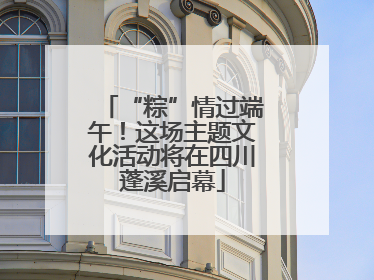“粽”情过端午！这场主题文化活动将在四川蓬溪启幕
