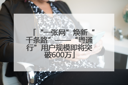 “一张网”焕新“千条路”——“粤通行”用户规模即将突破600万