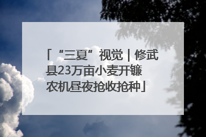 “三夏”视觉｜修武县23万亩小麦开镰 农机昼夜抢收抢种
