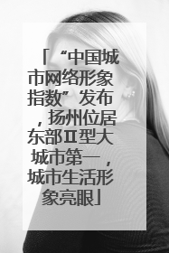 “中国城市网络形象指数”发布，扬州位居东部Ⅱ型大城市第一，城市生活形象亮眼