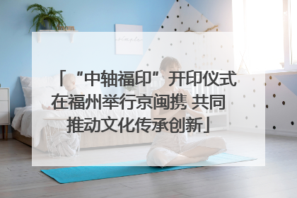 “中轴福印”开印仪式在福州举行京闽携 共同推动文化传承创新