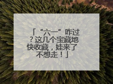 “六一”咋过？这几个宝藏地快收藏，娃来了不想走！