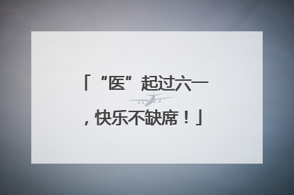 “医”起过六一，快乐不缺席！