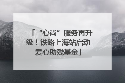 “心尚”服务再升级！铁路上海站启动爱心助残基金