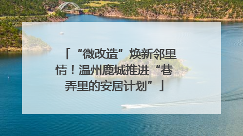 “微改造”焕新邻里情！温州鹿城推进“巷弄里的安居计划”