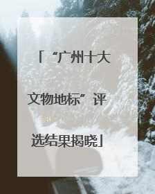 “广州十大文物地标”评选结果揭晓