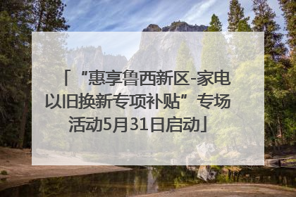 “惠享鲁西新区-家电以旧换新专项补贴”专场活动5月31日启动