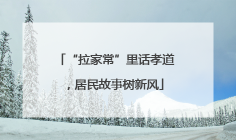 “拉家常”里话孝道，居民故事树新风