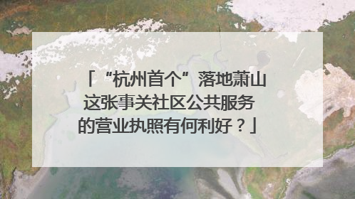 “杭州首个”落地萧山 这张事关社区公共服务的营业执照有何利好？