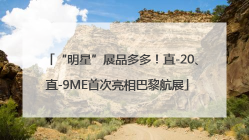 “明星”展品多多！直-20、直-9ME首次亮相巴黎航展