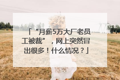“月薪5万大厂老员工被裁”，网上突然冒出很多！什么情况？