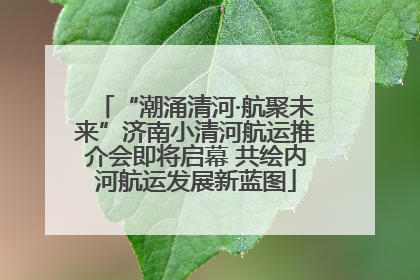 “潮涌清河·航聚未来”济南小清河航运推介会即将启幕 共绘内河航运发展新蓝图