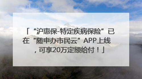 “沪惠保-特定疾病保险”已在“随申办市民云”APP上线，可享20万定额给付！
