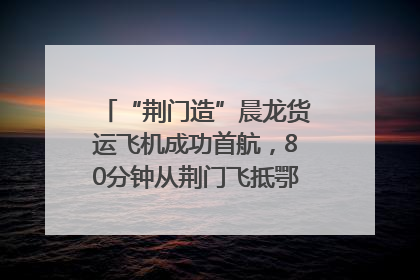 “荆门造”晨龙货运飞机成功首航，80分钟从荆门飞抵鄂州花湖机场