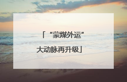 “蒙煤外运”大动脉再升级