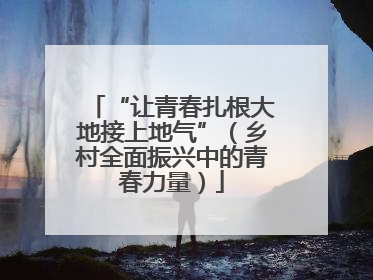 “让青春扎根大地接上地气”（乡村全面振兴中的青春力量）