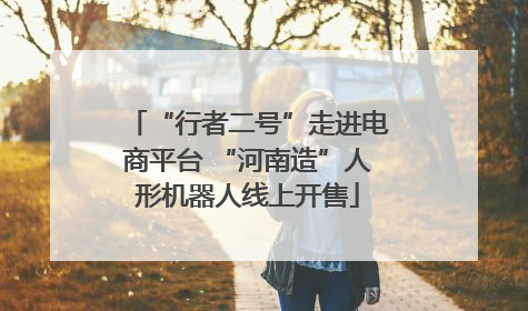 “行者二号”走进电商平台 “河南造”人形机器人线上开售