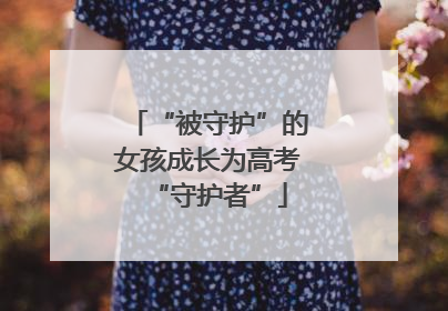 “被守护”的女孩成长为高考“守护者”