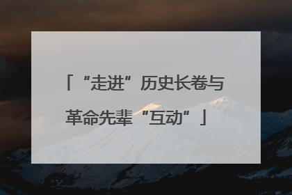 “走进”历史长卷与革命先辈“互动”