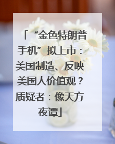 “金色特朗普手机”拟上市：美国制造、反映美国人价值观？质疑者：像天方夜谭