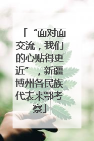 “面对面交流，我们的心贴得更近”，新疆博州各民族代表来鄂考察
