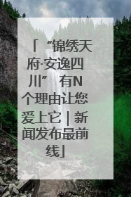 “锦绣天府·安逸四川” 有N个理由让您爱上它｜新闻发布最前线
