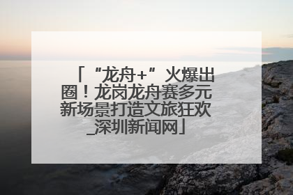 “龙舟+”火爆出圈！龙岗龙舟赛多元新场景打造文旅狂欢_深圳新闻网