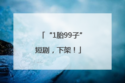 “1胎99子”短剧，下架！