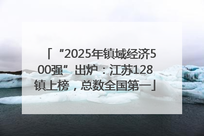 “2025年镇域经济500强”出炉：江苏128镇上榜，总数全国第一