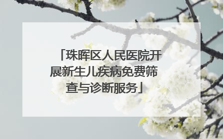 珠晖区人民医院开展新生儿疾病免费筛查与诊断服务