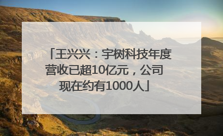 王兴兴：宇树科技年度营收已超10亿元，公司现在约有1000人